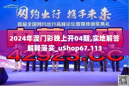 2024年澳门彩晚上开04期,实地解答解释落实_uShop67.113