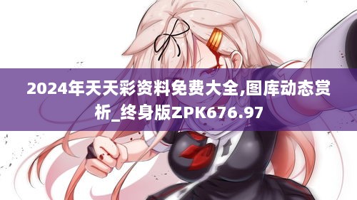 2024年天天彩资料免费大全,图库动态赏析_终身版ZPK676.97