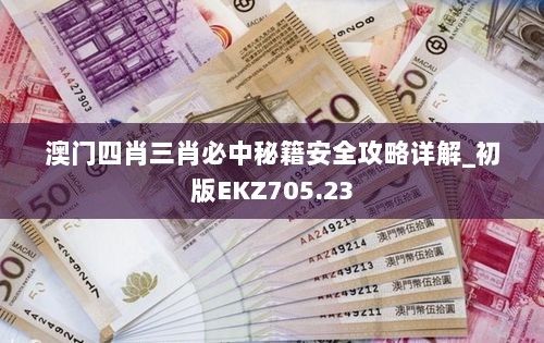 澳门四肖三肖必中秘籍安全攻略详解_初版EKZ705.23