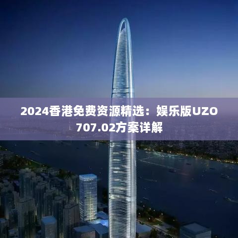 2024香港免费资源精选：娱乐版UZO707.02方案详解