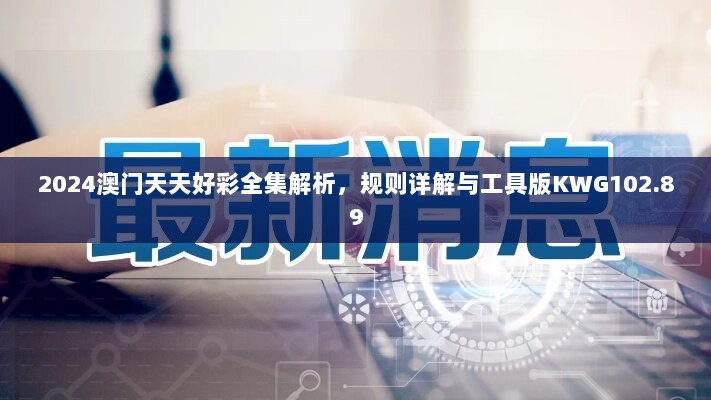 2024澳门天天好彩全集解析，规则详解与工具版KWG102.89