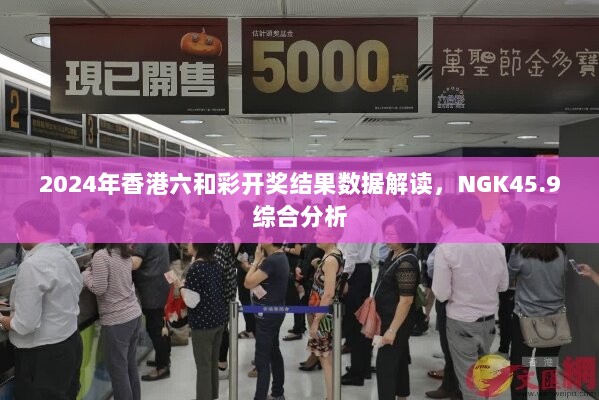 2024年香港六和彩开奖结果数据解读，NGK45.9综合分析