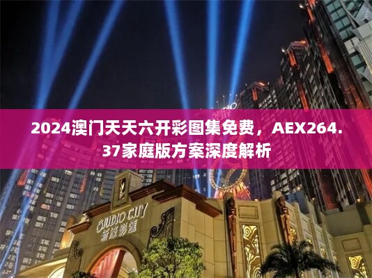 2024澳门天天六开彩图集免费，AEX264.37家庭版方案深度解析