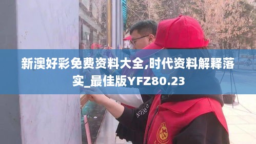 新澳好彩免费资料大全,时代资料解释落实_最佳版YFZ80.23