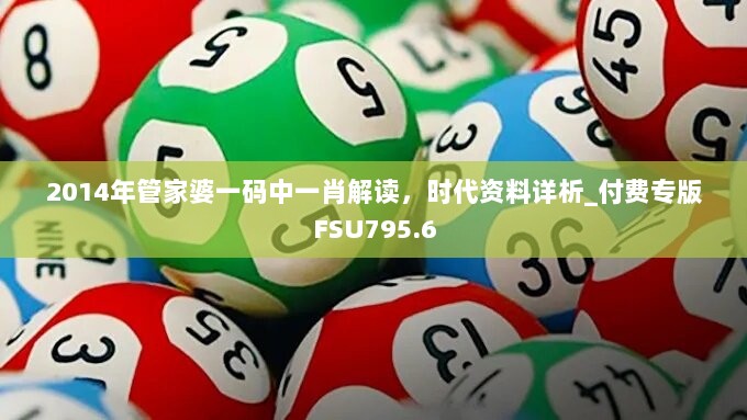 2014年管家婆一码中一肖解读，时代资料详析_付费专版FSU795.6