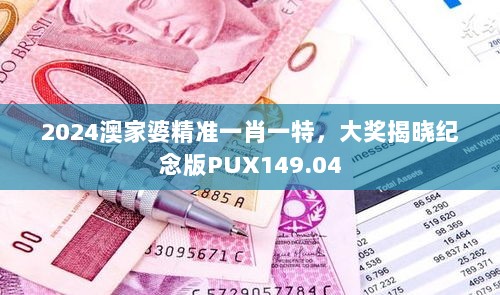 2024澳家婆精准一肖一特，大奖揭晓纪念版PUX149.04