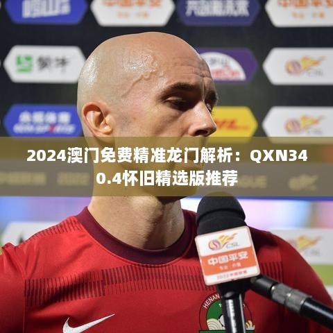 2024澳门免费精准龙门解析：QXN340.4怀旧精选版推荐