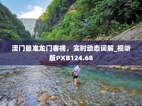 澳门最准龙门客栈，实时动态词解_视听版PXB124.68