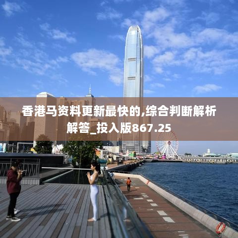 香港马资料更新最快的,综合判断解析解答_投入版867.25