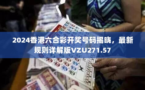 2024香港六合彩开奖号码揭晓，最新规则详解版VZU271.57