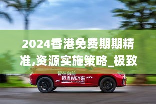 2024香港免费期期精准,资源实施策略_极致版WEY209.1