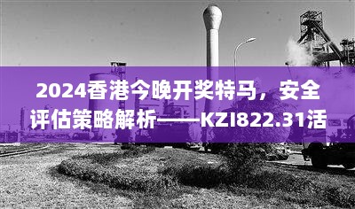 2024香港今晚开奖特马，安全评估策略解析——KZI822.31活跃版