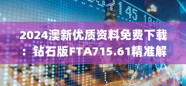 2024澳新优质资料免费下载：钻石版FTA715.61精准解读