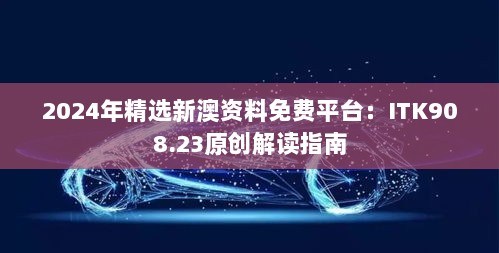 2024年精选新澳资料免费平台：ITK908.23原创解读指南