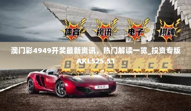 澳门彩4949开奖最新资讯，热门解读一览_投资专版AKL525.51