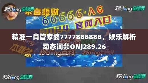 精准一肖管家婆7777888888，娱乐解析动态词频ONJ289.26