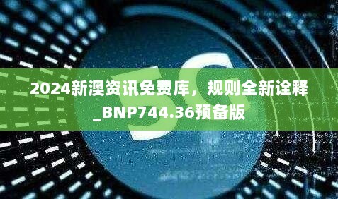 2024新澳资讯免费库，规则全新诠释_BNP744.36预备版