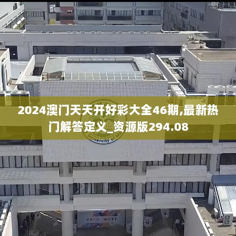 2024澳门天天开好彩大全46期,最新热门解答定义_资源版294.08