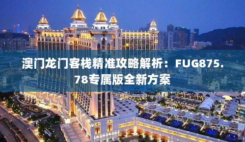 澳门龙门客栈精准攻略解析：FUG875.78专属版全新方案