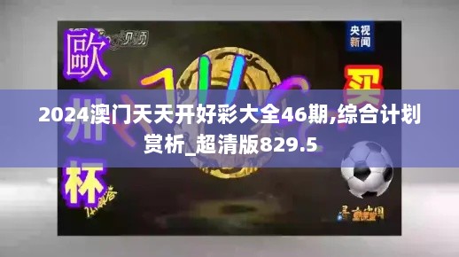 2024澳门天天开好彩大全46期,综合计划赏析_超清版829.5