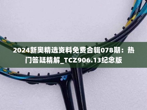 2024新奥精选资料免费合辑078期：热门答疑精解_TCZ906.13纪念版