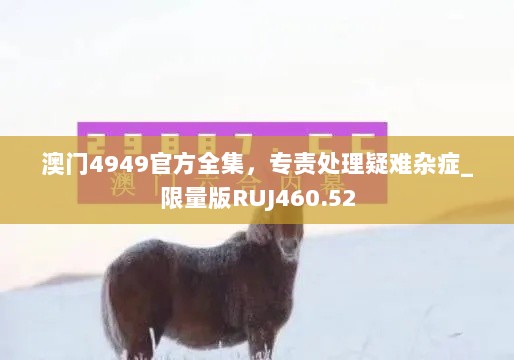 澳门4949官方全集，专责处理疑难杂症_限量版RUJ460.52