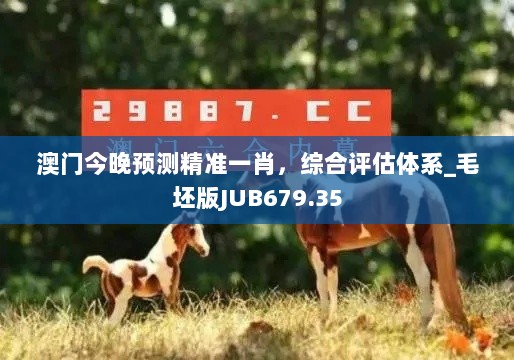 澳门今晚预测精准一肖，综合评估体系_毛坯版JUB679.35