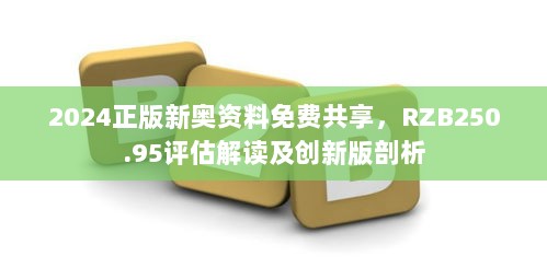 2024正版新奥资料免费共享，RZB250.95评估解读及创新版剖析