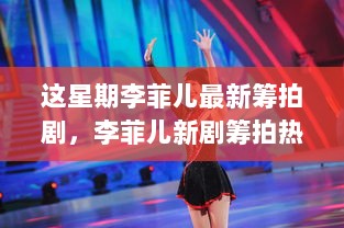 李菲儿新剧筹拍热潮，揭秘本周重磅剧集背后的故事