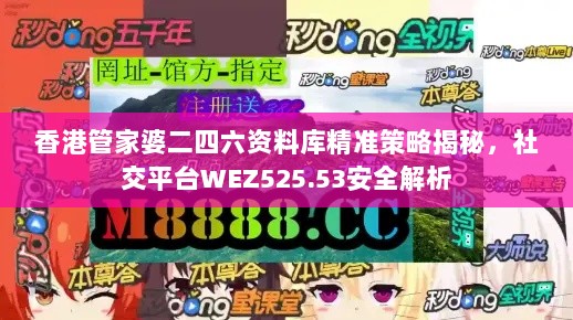 香港管家婆二四六资料库精准策略揭秘，社交平台WEZ525.53安全解析