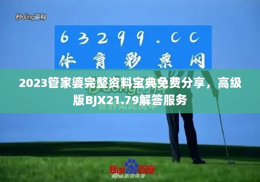 2023管家婆完整资料宝典免费分享，高级版BJX21.79解答服务