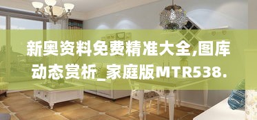 新奥资料免费精准大全,图库动态赏析_家庭版MTR538.57