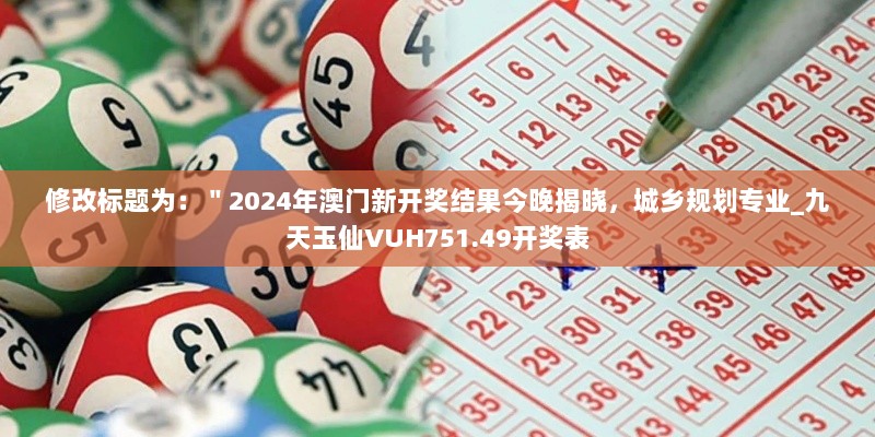 修改标题为：＂2024年澳门新开奖结果今晚揭晓，城乡规划专业_九天玉仙VUH751.49开奖表