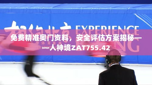 免费精准奥门资料，安全评估方案揭秘——人神境ZAT755.42