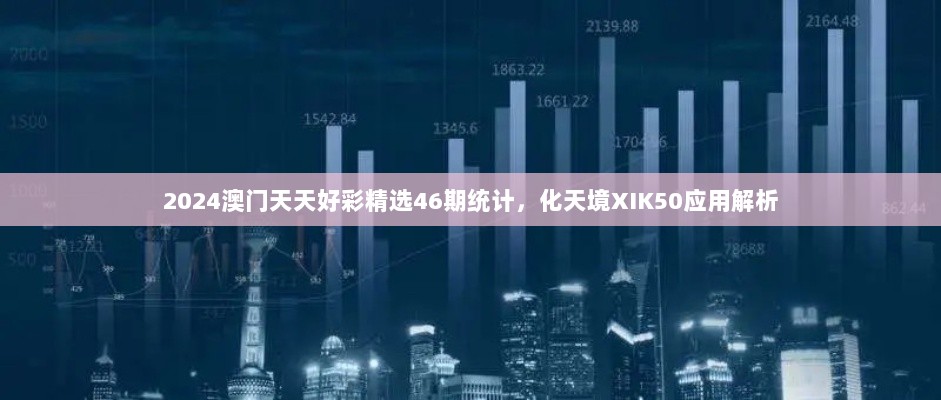 2024澳门天天好彩精选46期统计，化天境XIK50应用解析