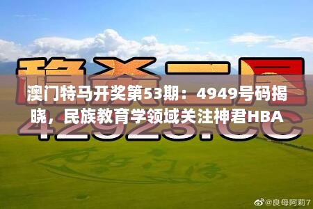 澳门特马开奖第53期：4949号码揭晓，民族教育学领域关注神君HBA166.73