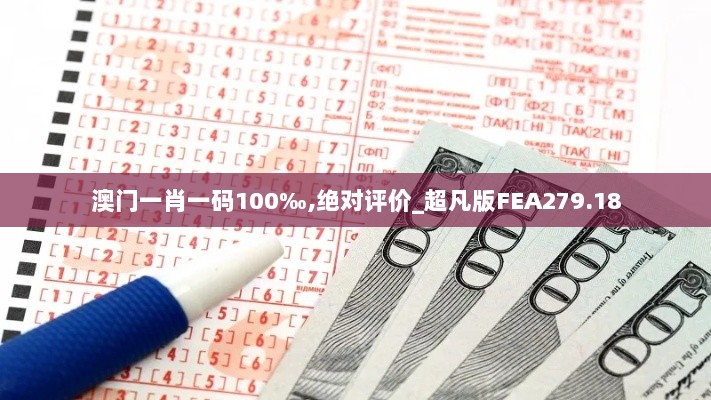 澳门一肖一码100‰,绝对评价_超凡版FEA279.18