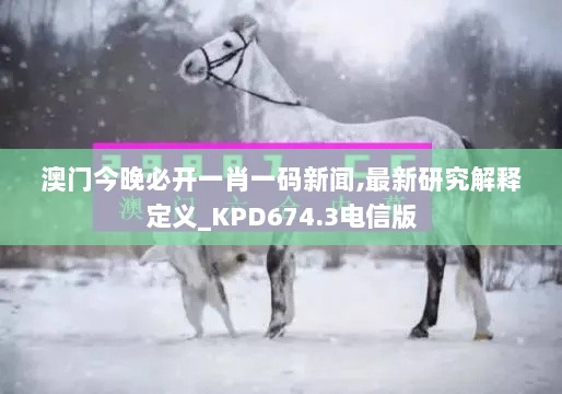 澳门今晚必开一肖一码新闻,最新研究解释定义_KPD674.3电信版