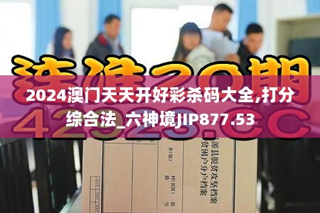 2024澳门天天开好彩杀码大全,打分综合法_六神境JIP877.53