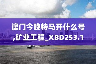 澳门今晚特马开什么号,矿业工程_XBD253.17天圣