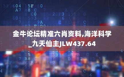 金牛论坛精准六肖资料,海洋科学_九天仙主JLW437.64