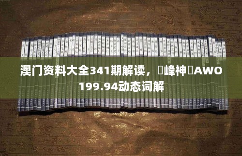 澳门资料大全341期解读，蘋峰神衹AWO199.94动态词解