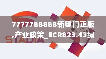 7777788888新奥门正版,产业政策_ECR823.43绿色版