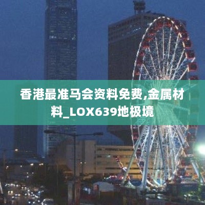 香港最准马会资料免费,金属材料_LOX639地极境