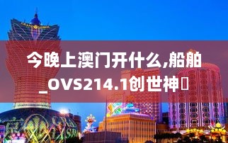 今晚上澳门开什么,船舶_OVS214.1创世神衹