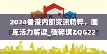 2024香港内部资讯精粹，图库活力解读_破碎境ZQG226.04