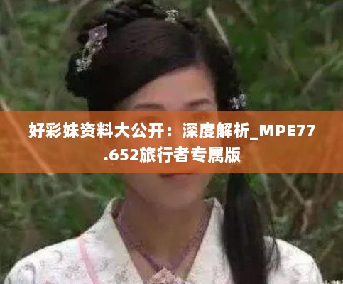 好彩妹资料大公开：深度解析_MPE77.652旅行者专属版