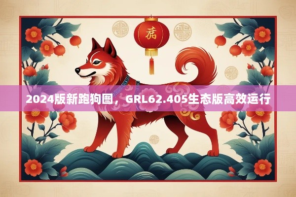 2024版新跑狗图，GRL62.405生态版高效运行