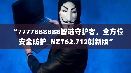 “7777888888智选守护者，全方位安全防护_NZT62.712创新版”