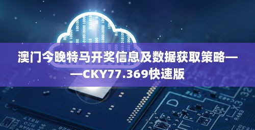 澳门今晚特马开奖信息及数据获取策略——CKY77.369快速版